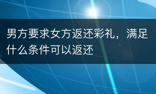 男方要求女方返还彩礼，满足什么条件可以返还