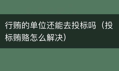 行贿的单位还能去投标吗（投标贿赂怎么解决）
