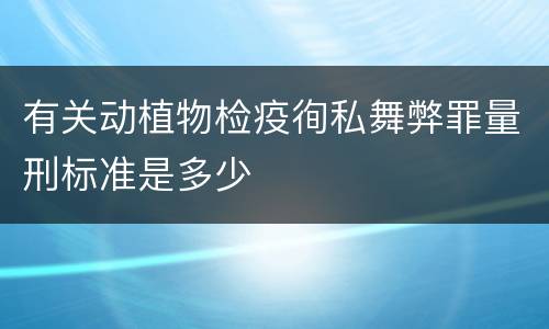 有关动植物检疫徇私舞弊罪量刑标准是多少