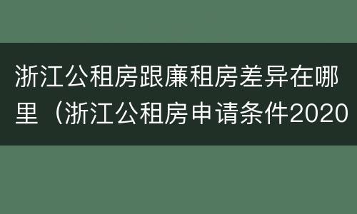 浙江公租房跟廉租房差异在哪里（浙江公租房申请条件2020）