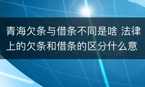青海欠条与借条不同是啥 法律上的欠条和借条的区分什么意思