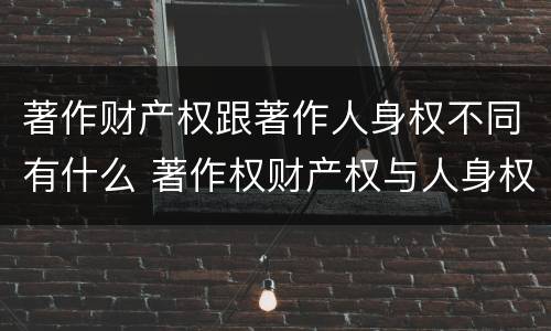 著作财产权跟著作人身权不同有什么 著作权财产权与人身权内容以及侵犯情形