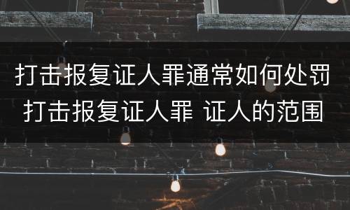 打击报复证人罪通常如何处罚 打击报复证人罪 证人的范围