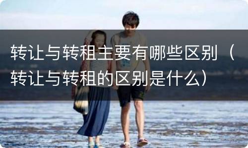 转让与转租主要有哪些区别（转让与转租的区别是什么）