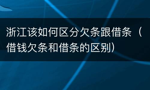 浙江该如何区分欠条跟借条（借钱欠条和借条的区别）