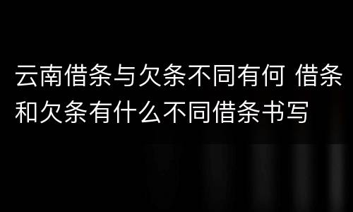 云南借条与欠条不同有何 借条和欠条有什么不同借条书写