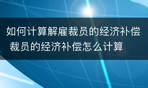 如何计算解雇裁员的经济补偿 裁员的经济补偿怎么计算