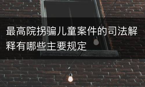 最高院拐骗儿童案件的司法解释有哪些主要规定