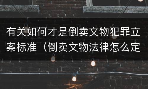 有关如何才是倒卖文物犯罪立案标准（倒卖文物法律怎么定罪）