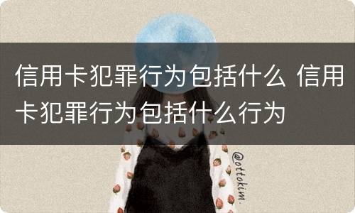 信用卡犯罪行为包括什么 信用卡犯罪行为包括什么行为