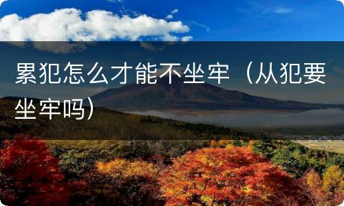 累犯怎么才能不坐牢（从犯要坐牢吗）