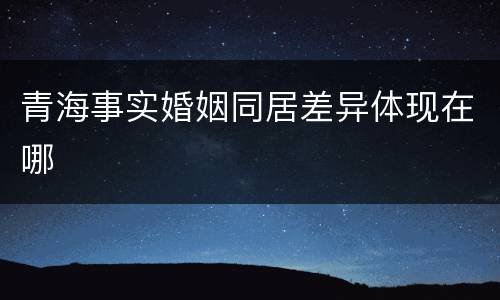 青海事实婚姻同居差异体现在哪