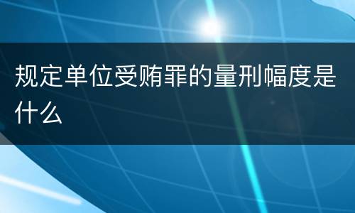 规定单位受贿罪的量刑幅度是什么