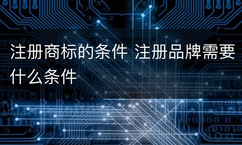 注册商标的条件 注册品牌需要什么条件
