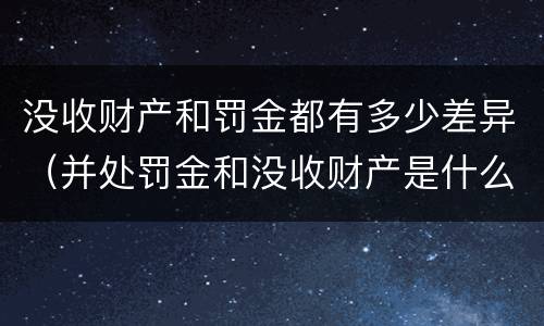 没收财产和罚金都有多少差异（并处罚金和没收财产是什么意思）