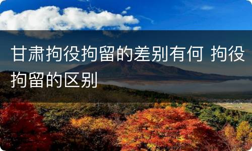 甘肃拘役拘留的差别有何 拘役拘留的区别