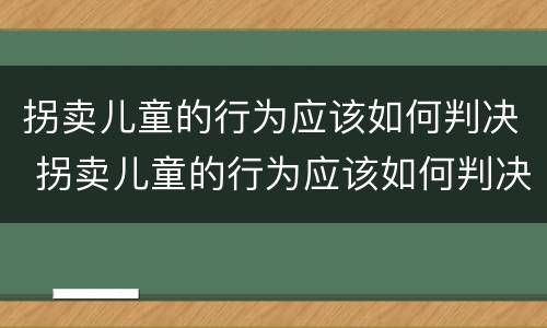 拐卖儿童的行为应该如何判决 拐卖儿童的行为应该如何判决呢