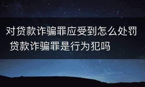 对贷款诈骗罪应受到怎么处罚 贷款诈骗罪是行为犯吗