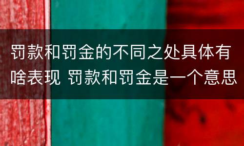 罚款和罚金的不同之处具体有啥表现 罚款和罚金是一个意思吗