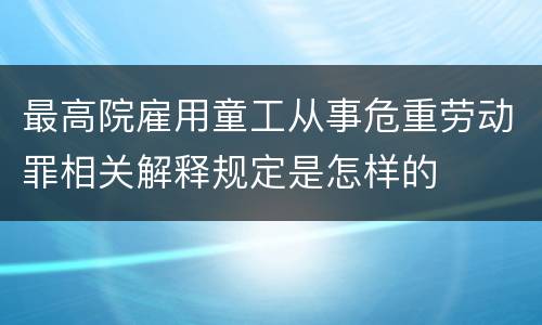 最高院雇用童工从事危重劳动罪相关解释规定是怎样的