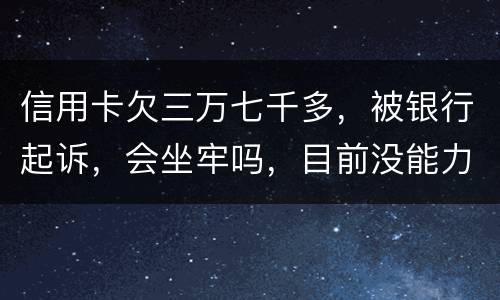 信用卡欠三万七千多，被银行起诉，会坐牢吗，目前没能力还钱