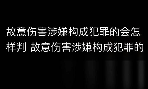 故意伤害涉嫌构成犯罪的会怎样判 故意伤害涉嫌构成犯罪的会怎样判刑