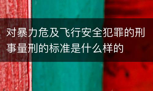对暴力危及飞行安全犯罪的刑事量刑的标准是什么样的