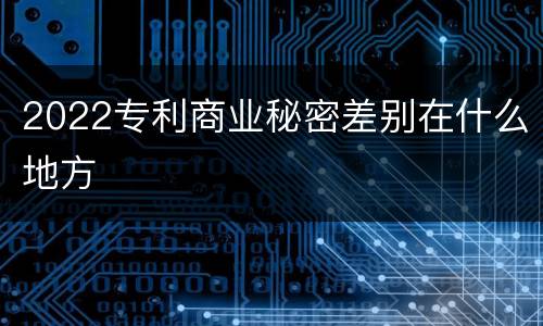 2022专利商业秘密差别在什么地方