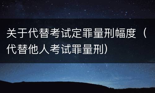 关于代替考试定罪量刑幅度（代替他人考试罪量刑）