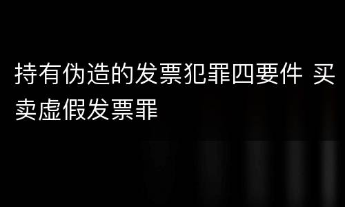 持有伪造的发票犯罪四要件 买卖虚假发票罪