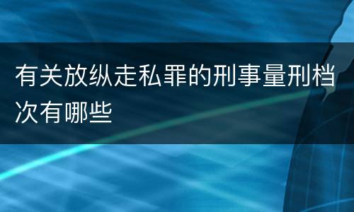 有关放纵走私罪的刑事量刑档次有哪些