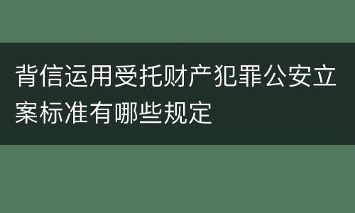 背信运用受托财产犯罪公安立案标准有哪些规定