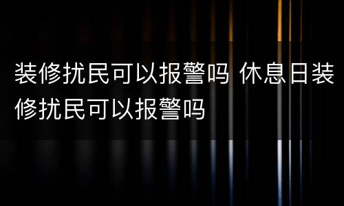 装修扰民可以报警吗 休息日装修扰民可以报警吗