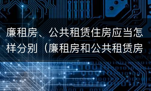 廉租房、公共租赁住房应当怎样分别（廉租房和公共租赁房的区别）