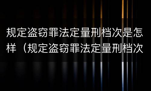 规定盗窃罪法定量刑档次是怎样（规定盗窃罪法定量刑档次是怎样判定的）
