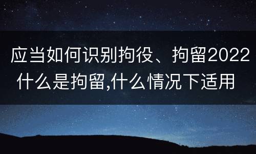应当如何识别拘役、拘留2022 什么是拘留,什么情况下适用拘留