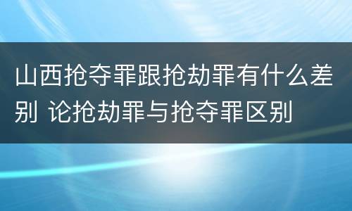 山西抢夺罪跟抢劫罪有什么差别 论抢劫罪与抢夺罪区别