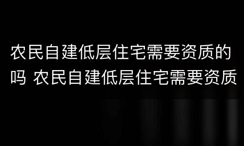 农民自建低层住宅需要资质的吗 农民自建低层住宅需要资质的吗