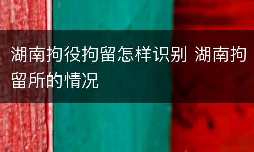湖南拘役拘留怎样识别 湖南拘留所的情况