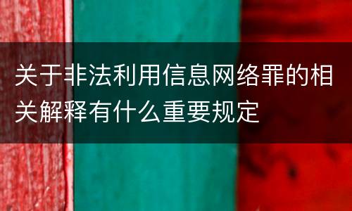 关于非法利用信息网络罪的相关解释有什么重要规定