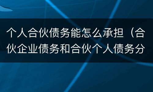 个人合伙债务能怎么承担（合伙企业债务和合伙个人债务分别如何承担）