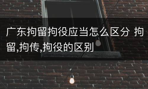 广东拘留拘役应当怎么区分 拘留,拘传,拘役的区别
