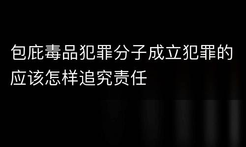 包庇毒品犯罪分子成立犯罪的应该怎样追究责任