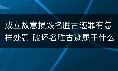 成立故意损毁名胜古迹罪有怎样处罚 破坏名胜古迹属于什么违法行为