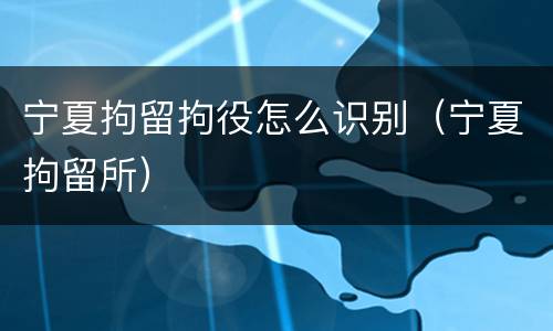 宁夏拘留拘役怎么识别（宁夏拘留所）