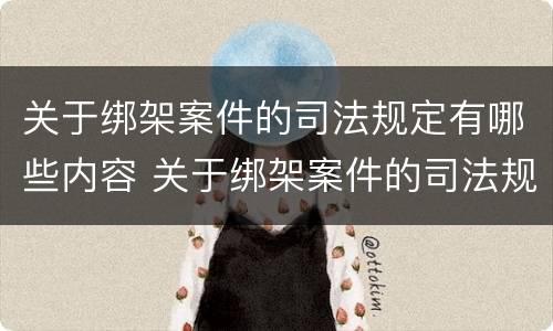 关于绑架案件的司法规定有哪些内容 关于绑架案件的司法规定有哪些内容呢