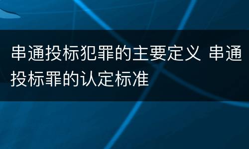 串通投标犯罪的主要定义 串通投标罪的认定标准