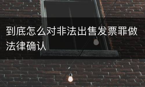 到底怎么对非法出售发票罪做法律确认