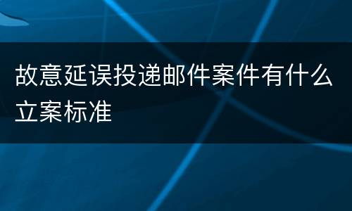 故意延误投递邮件案件有什么立案标准