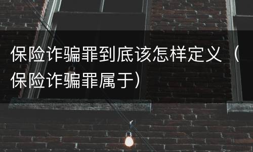 保险诈骗罪到底该怎样定义（保险诈骗罪属于）